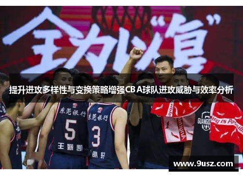 提升进攻多样性与变换策略增强CBA球队进攻威胁与效率分析