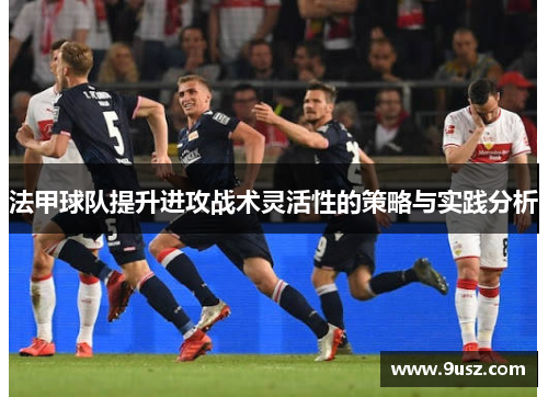 法甲球队提升进攻战术灵活性的策略与实践分析