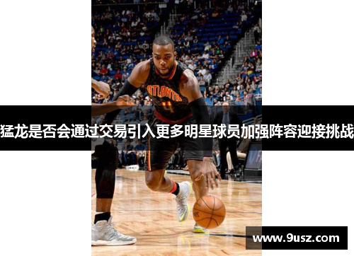 猛龙是否会通过交易引入更多明星球员加强阵容迎接挑战